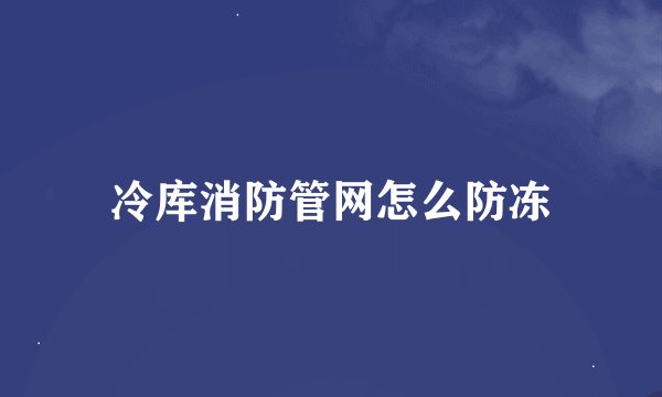 冷库消防管网怎么防冻