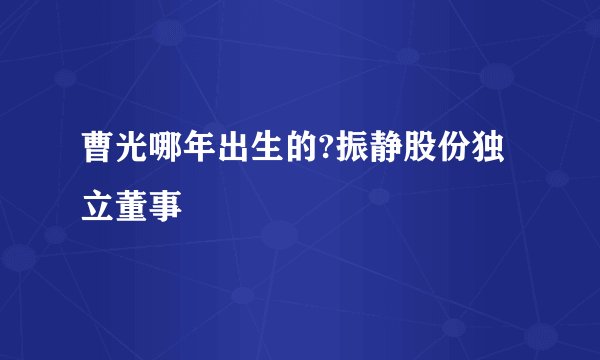 曹光哪年出生的?振静股份独立董事