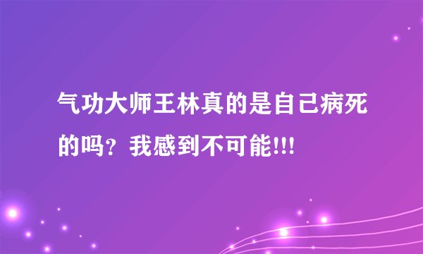 气功大师王林真的是自己病死的吗？我感到不可能!!!