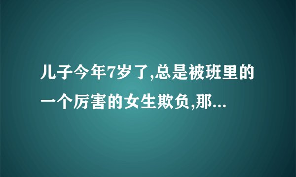 儿子今年7岁了,总是被班里的一个厉害的女生欺负,那个女生看见我儿子的东西喜欢就想办法占为己有。