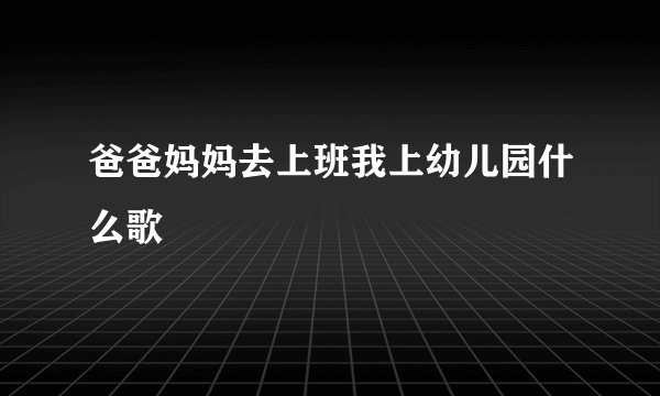 爸爸妈妈去上班我上幼儿园什么歌