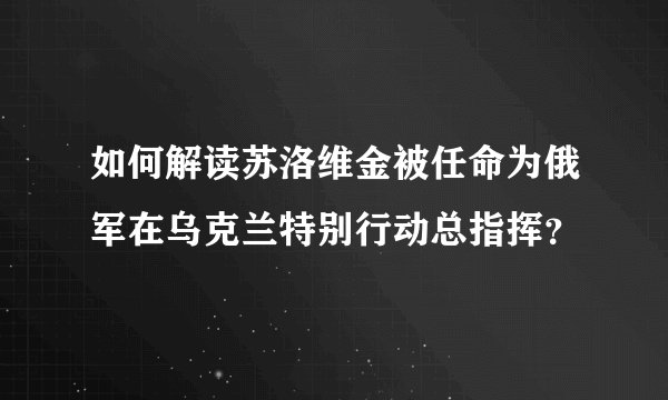 如何解读苏洛维金被任命为俄军在乌克兰特别行动总指挥？