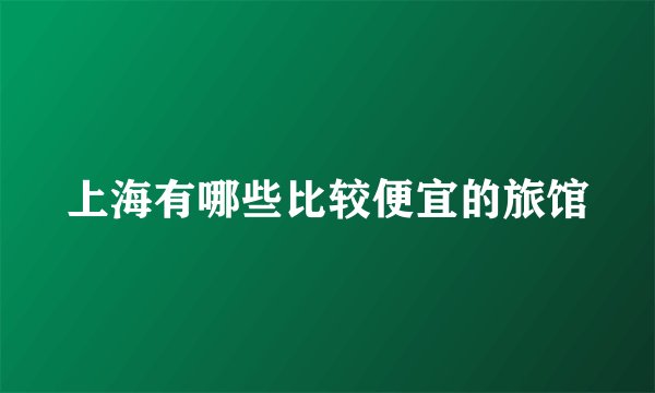 上海有哪些比较便宜的旅馆