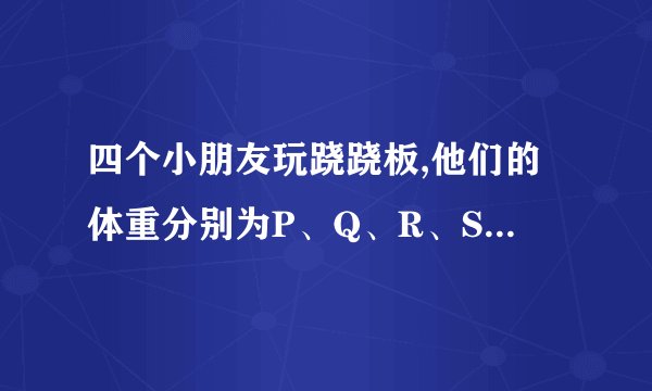四个小朋友玩跷跷板,他们的体重分别为P、Q、R、S,如下图所示,则他们的体重大小关系是_.