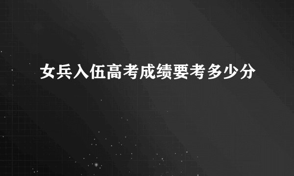 女兵入伍高考成绩要考多少分