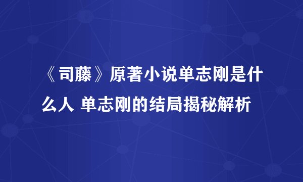 《司藤》原著小说单志刚是什么人 单志刚的结局揭秘解析