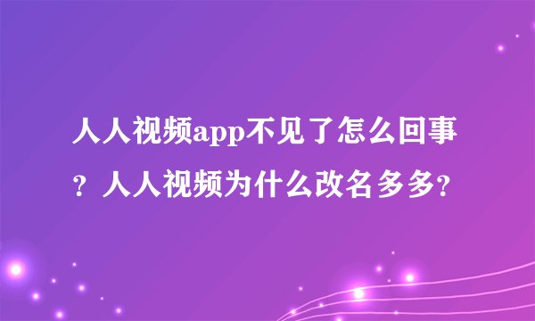 人人视频app不见了怎么回事？人人视频为什么改名多多？