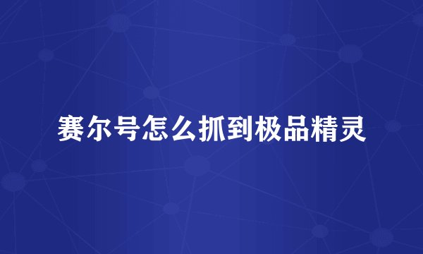赛尔号怎么抓到极品精灵