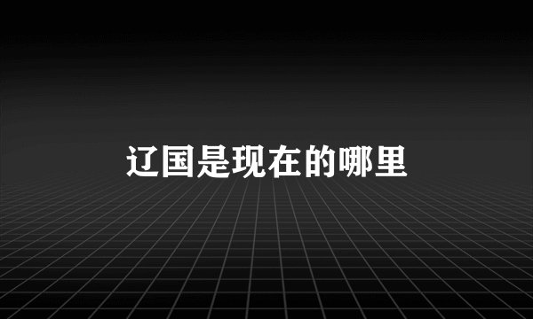 辽国是现在的哪里