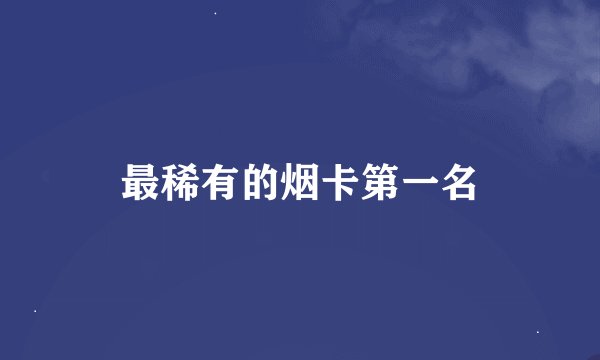 最稀有的烟卡第一名