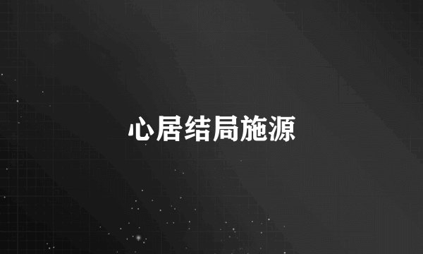 心居结局施源