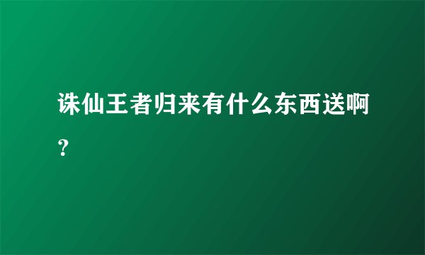 诛仙王者归来有什么东西送啊？