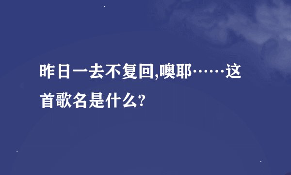 昨日一去不复回,噢耶……这首歌名是什么?