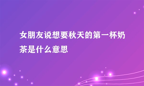 女朋友说想要秋天的第一杯奶茶是什么意思