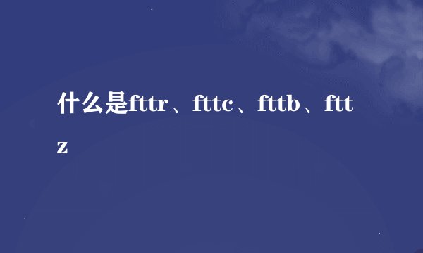 什么是fttr、fttc、fttb、fttz