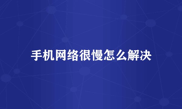 手机网络很慢怎么解决