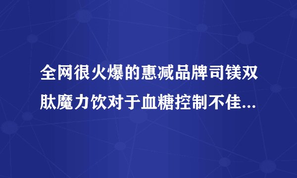 全网很火爆的惠减品牌司镁双肽魔力饮对于血糖控制不佳的人，能有效改善吗？