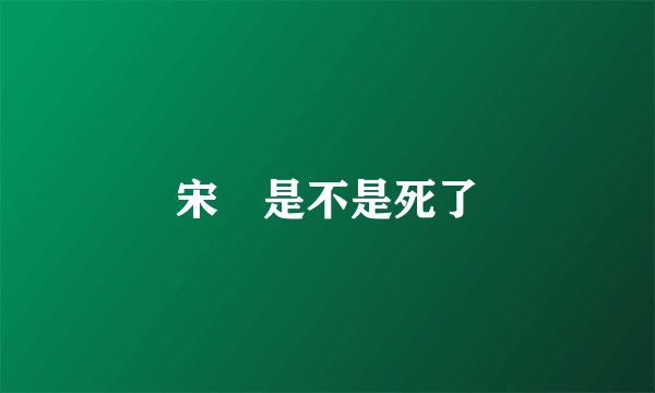 宋喆是不是死了