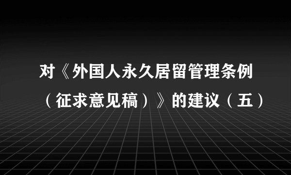 对《外国人永久居留管理条例（征求意见稿）》的建议（五）
