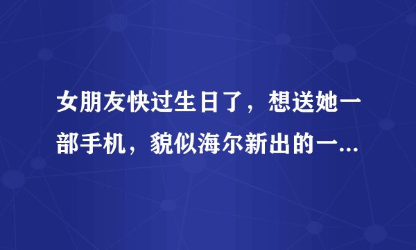 女朋友快过生日了，想送她一部手机，貌似海尔新出的一款劲蛟龙智能手机挺不错的？