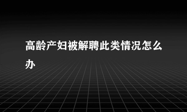 高龄产妇被解聘此类情况怎么办