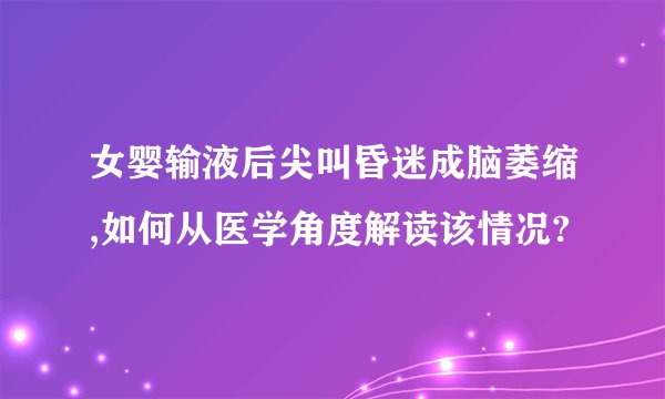 女婴输液后尖叫昏迷成脑萎缩,如何从医学角度解读该情况?