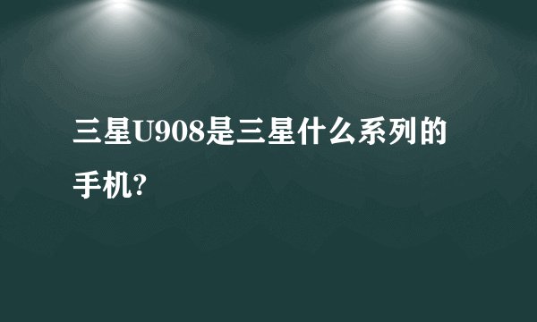 三星U908是三星什么系列的手机?