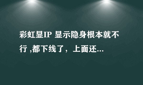 彩虹显IP 显示隐身根本就不行 ,都下线了，上面还显示隐身!!!
