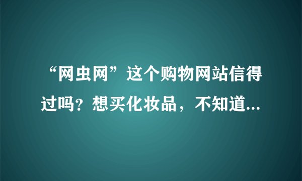 “网虫网”这个购物网站信得过吗？想买化妆品，不知道上面的产品是不是正品！
