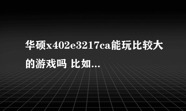 华硕x402e3217ca能玩比较大的游戏吗 比如侠盗飞车圣安地列斯 LOL DNF只类的 大神求解