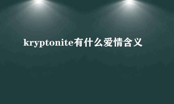 kryptonite有什么爱情含义