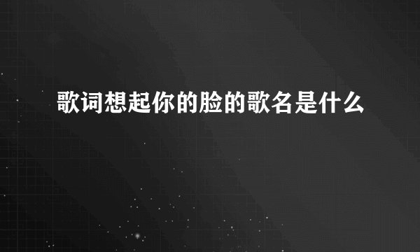 歌词想起你的脸的歌名是什么