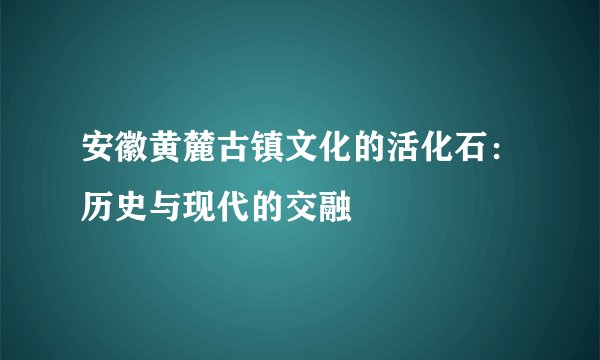 安徽黄麓古镇文化的活化石：历史与现代的交融