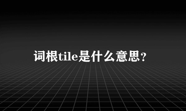 词根tile是什么意思?