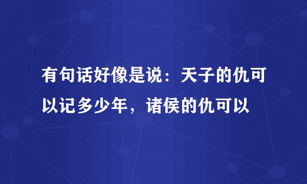 有句话好像是说:天子的仇可以记多少年,诸侯的仇可以