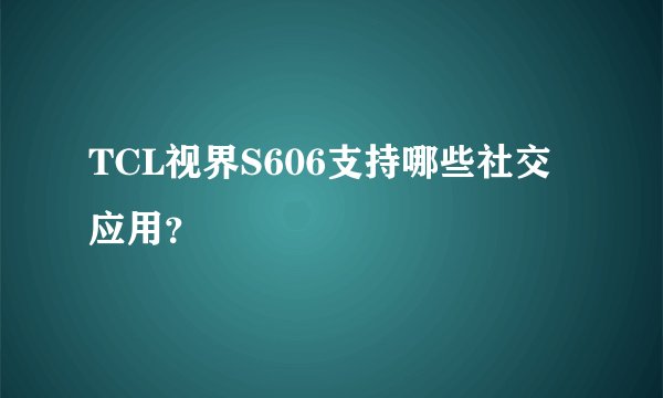 TCL视界S606支持哪些社交应用？