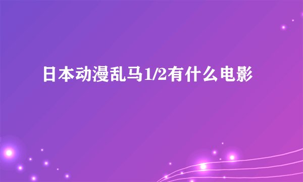 日本动漫乱马1/2有什么电影