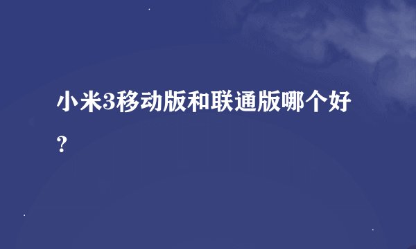 小米3移动版和联通版哪个好？
