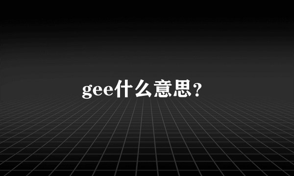 gee什么意思？