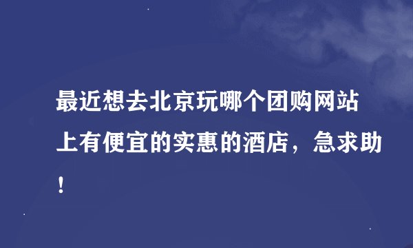 最近想去北京玩哪个团购网站上有便宜的实惠的酒店，急求助！