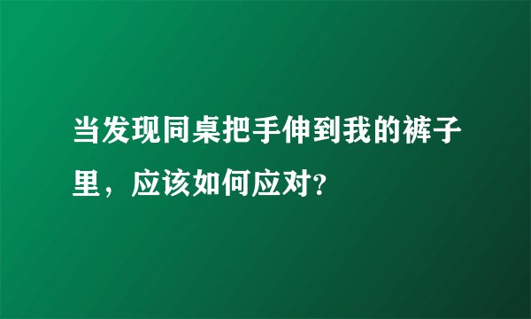 当发现同桌把手伸到我的裤子里，应该如何应对？