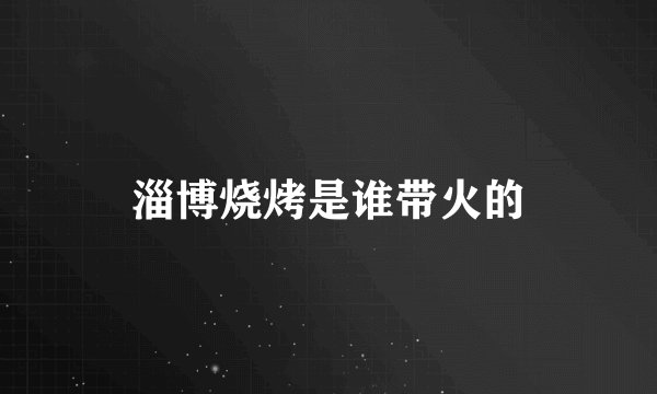 淄博烧烤是谁带火的