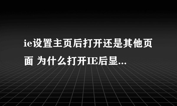 ie设置主页后打开还是其他页面 为什么打开IE后显示的不是主页而是别的网页