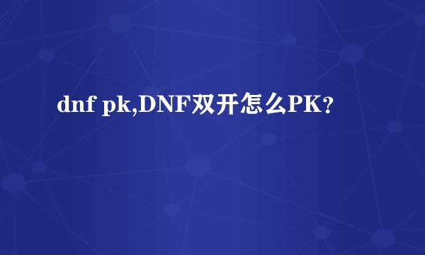 dnf pk,DNF双开怎么PK？