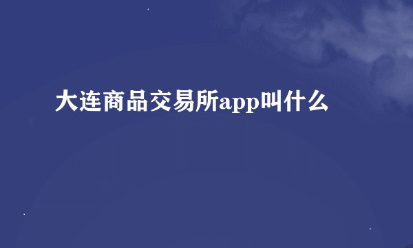 大连商品交易所app叫什么