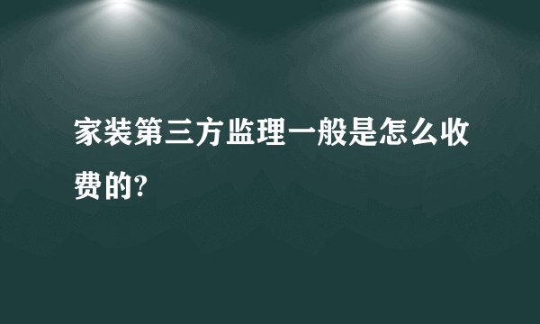 家装第三方监理一般是怎么收费的?