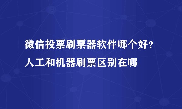 微信投票刷票器软件哪个好？人工和机器刷票区别在哪