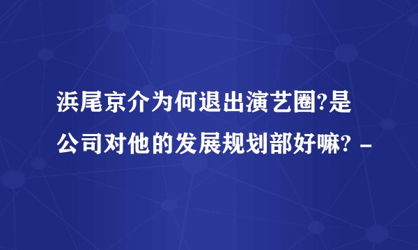 浜尾京介为何退出演艺圈?是公司对他的发展规划部好嘛? -