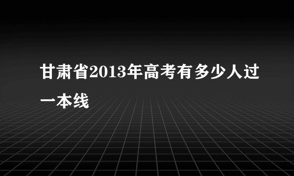 甘肃省2013年高考有多少人过一本线