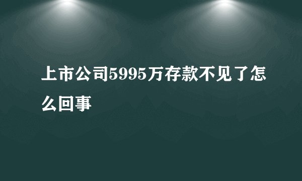 上市公司5995万存款不见了怎么回事